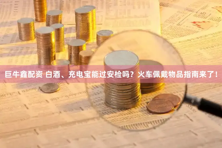 巨牛鑫配资 白酒、充电宝能过安检吗？火车佩戴物品指南来了！