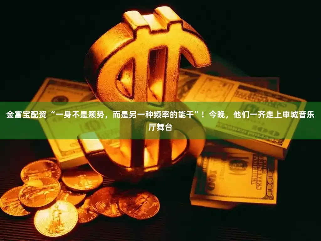 金富宝配资 “一身不是颓势，而是另一种频率的能干”！今晚，他们一齐走上申城音乐厅舞台