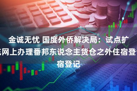 金诚无忧 国度外侨解决局：试点扩充网上办理番邦东说念主货仓之外住宿登记