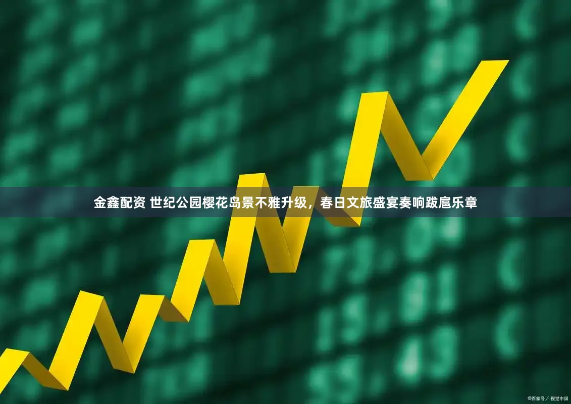 金鑫配资 世纪公园樱花岛景不雅升级，春日文旅盛宴奏响跋扈乐章