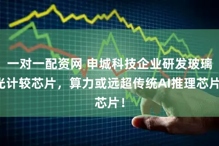一对一配资网 申城科技企业研发玻璃光计较芯片，算力或远超传统AI推理芯片！