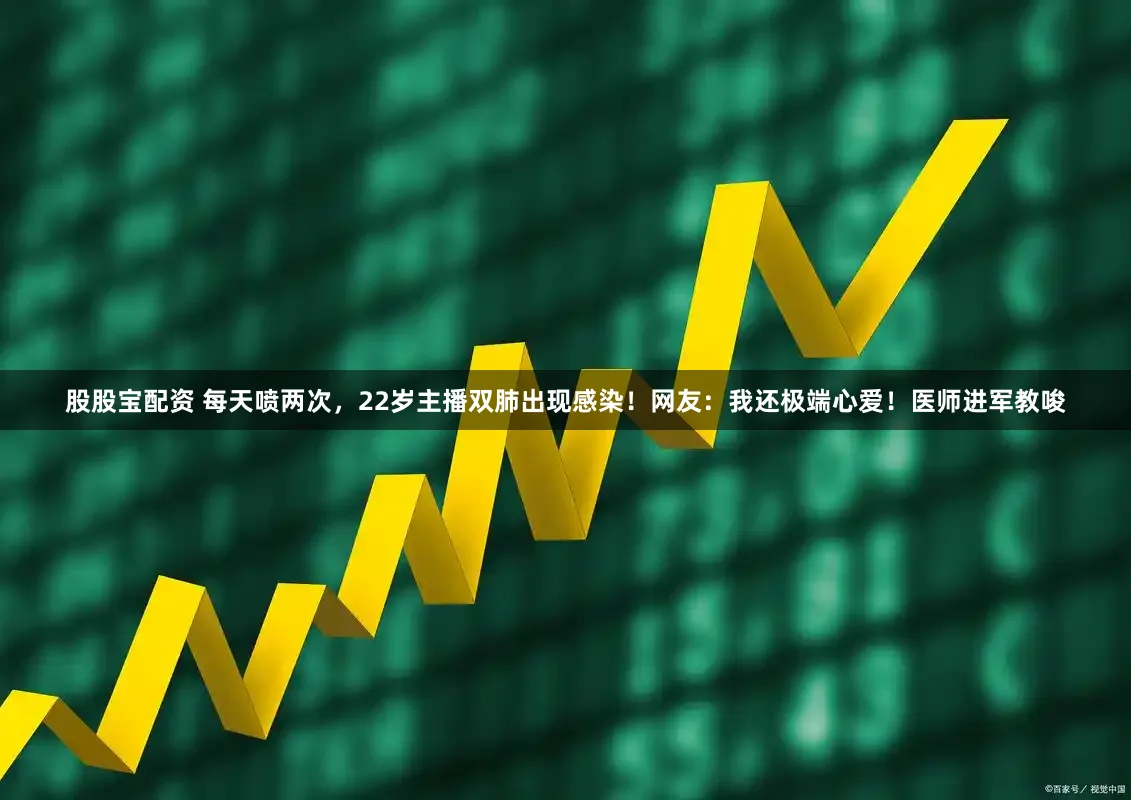 股股宝配资 每天喷两次，22岁主播双肺出现感染！网友：我还极端心爱！医师进军教唆