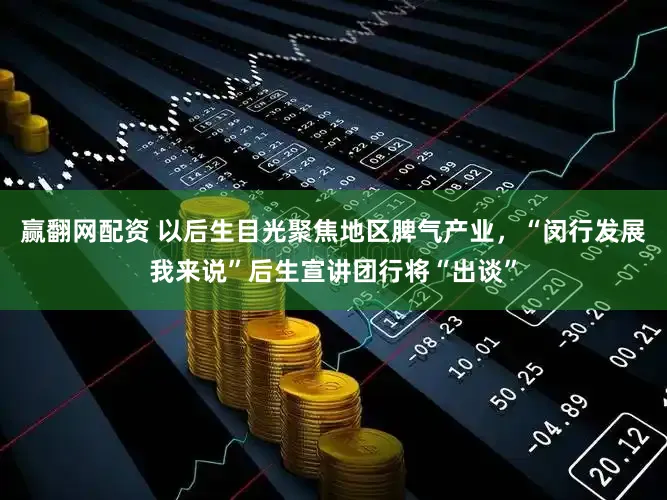 赢翻网配资 以后生目光聚焦地区脾气产业，“闵行发展我来说”后生宣讲团行将“出谈”