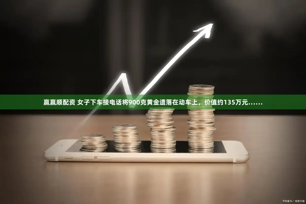 赢赢顺配资 女子下车接电话将900克黄金遗落在动车上，价值约135万元……