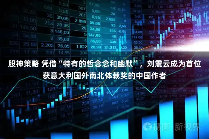 股神策略 凭借“特有的哲念念和幽默”，刘震云成为首位获意大利国外南北体裁奖的中国作者