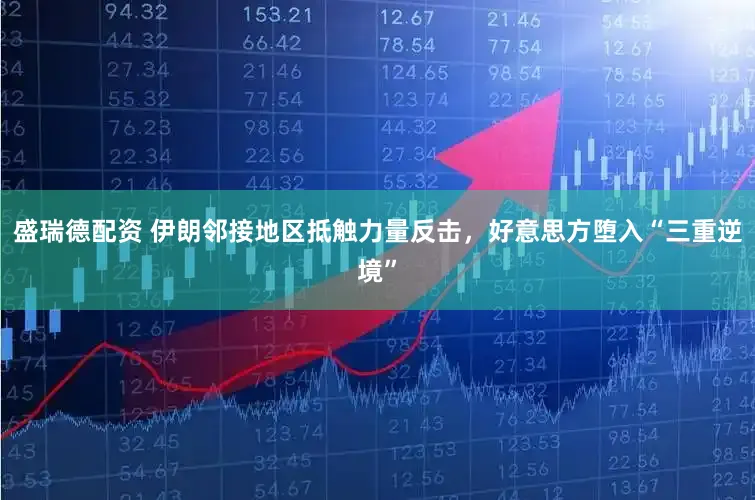 盛瑞德配资 伊朗邻接地区抵触力量反击，好意思方堕入“三重逆境”