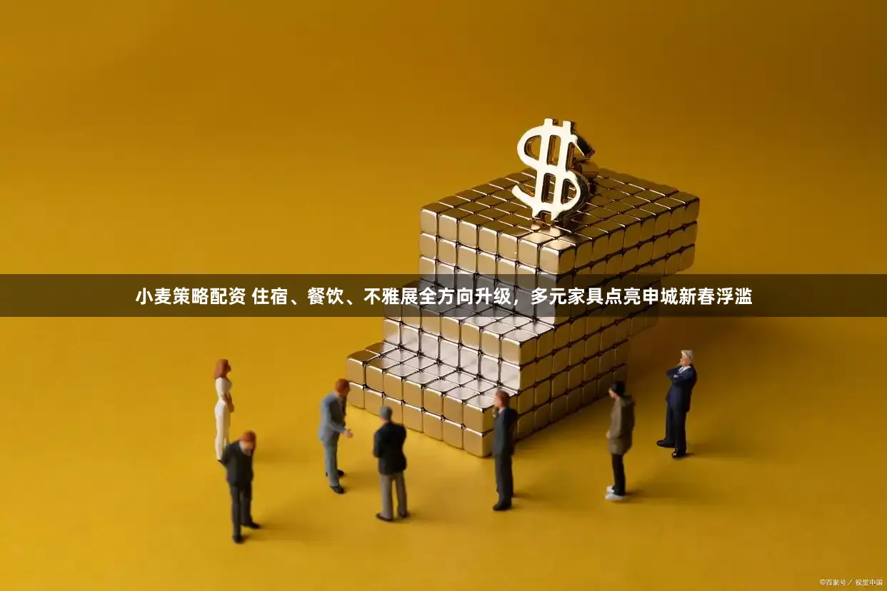 小麦策略配资 住宿、餐饮、不雅展全方向升级，多元家具点亮申城新春浮滥