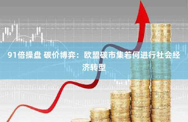 91倍操盘 碳价博弈：欧盟碳市集若何进行社会经济转型