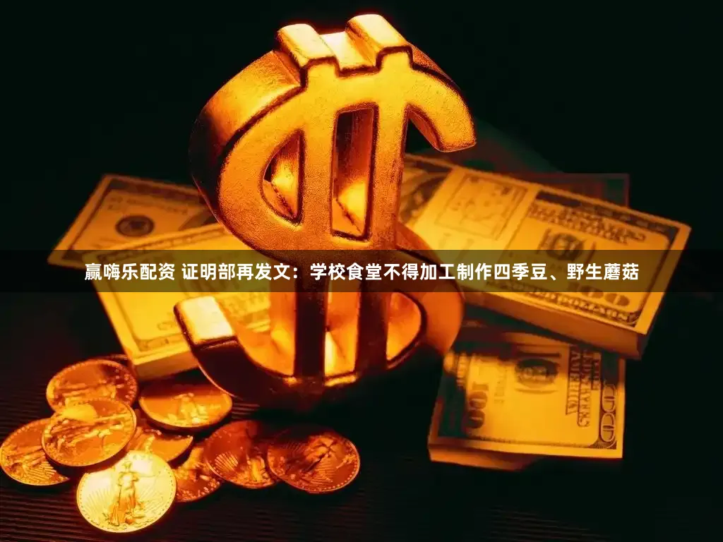 赢嗨乐配资 证明部再发文：学校食堂不得加工制作四季豆、野生蘑菇