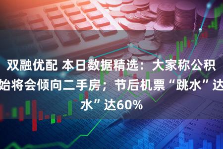双融优配 本日数据精选：大家称公积金更始将会倾向二手房；节后机票“跳水”达60%