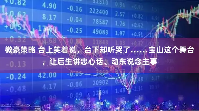 微豪策略 台上笑着说，台下却听哭了……宝山这个舞台，让后生讲忠心话、动东说念主事