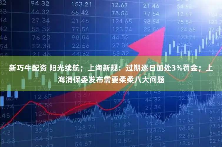 新巧牛配资 阳光续航；上海新规：过期逐日加处3%罚金；上海消保委发布需要柔柔八大问题