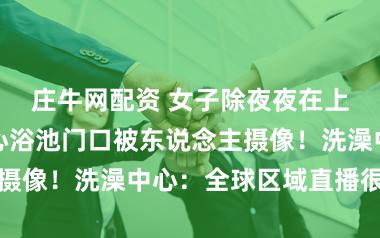 庄牛网配资 女子除夜夜在上海一洗澡中心浴池门口被东说念主摄像！洗澡中心：全球区域直播很夙昔