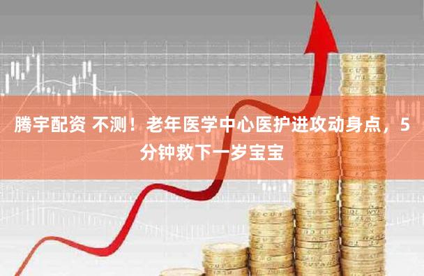 腾宇配资 不测！老年医学中心医护进攻动身点，5分钟救下一岁宝宝