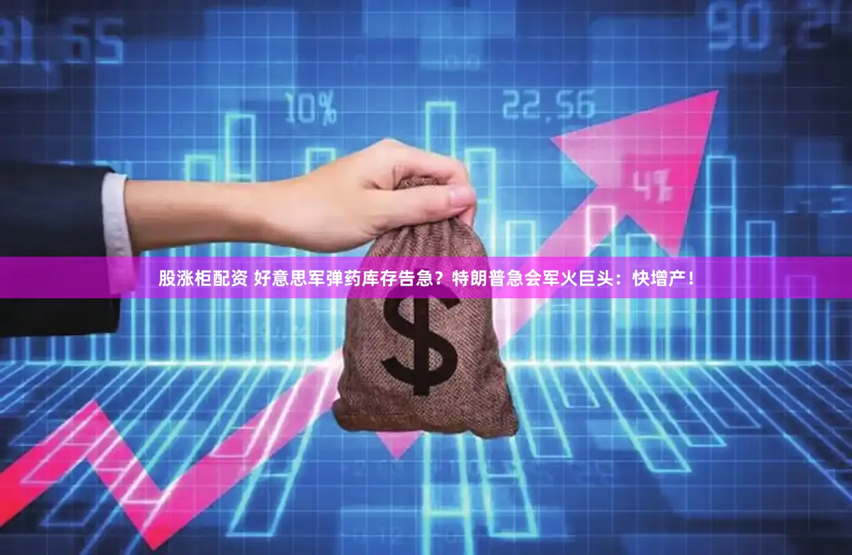 股涨柜配资 好意思军弹药库存告急？特朗普急会军火巨头：快增产！