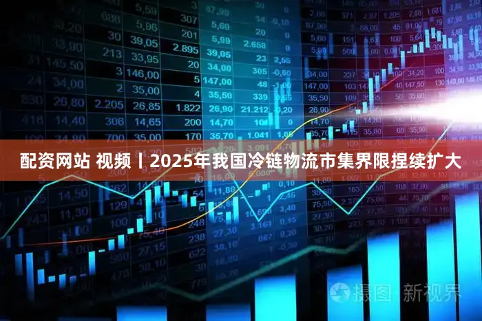 配资网站 视频丨2025年我国冷链物流市集界限捏续扩大