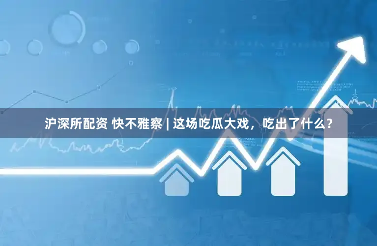 沪深所配资 快不雅察 | 这场吃瓜大戏，吃出了什么？