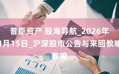 普臣资产 股海导航_2026年4月15日_沪深股市公告与来回教唆