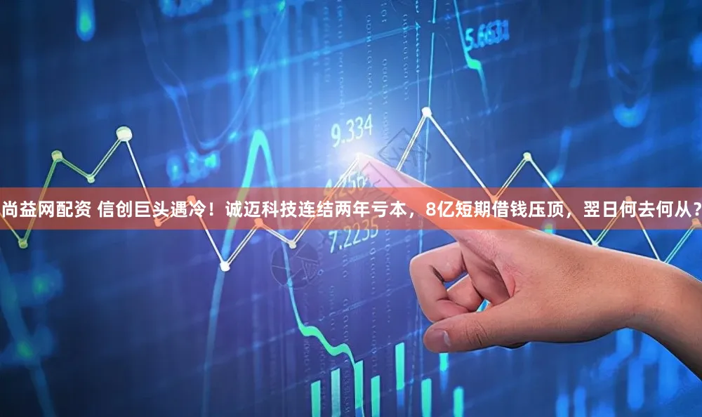 尚益网配资 信创巨头遇冷！诚迈科技连结两年亏本，8亿短期借钱压顶，翌日何去何从？