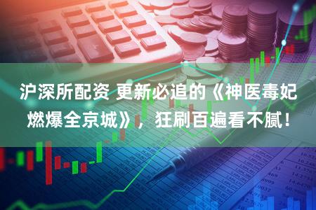 沪深所配资 更新必追的《神医毒妃燃爆全京城》，狂刷百遍看不腻！