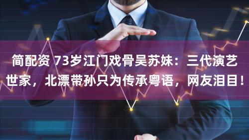 简配资 73岁江门戏骨吴苏妹：三代演艺世家，北漂带孙只为传承粤语，网友泪目！