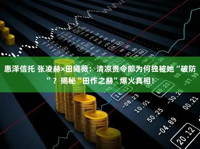 惠泽信托 张凌赫×田曦薇：清凉贵令郎为何独被她“破防”？揭秘“田作之赫”爆火真相！