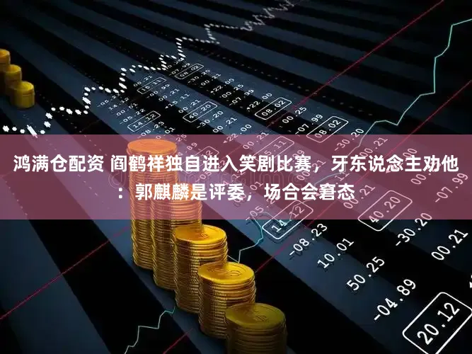 鸿满仓配资 阎鹤祥独自进入笑剧比赛，牙东说念主劝他：郭麒麟是评委，场合会窘态