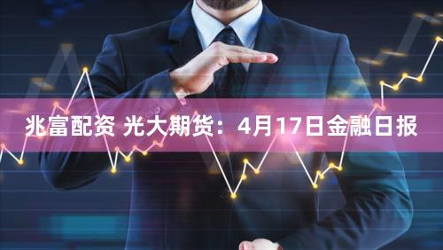 兆富配资 光大期货：4月17日金融日报