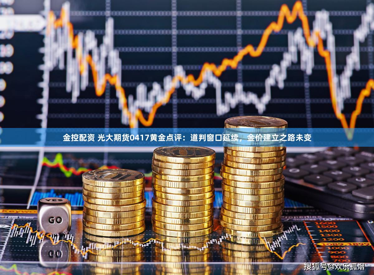 金控配资 光大期货0417黄金点评：道判窗口延续，金价建立之路未变