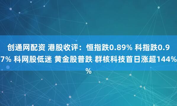 创通网配资 港股收评：恒指跌0.89% 科指跌0.97% 科网股低迷 黄金股普跌 群核科技首日涨超144%