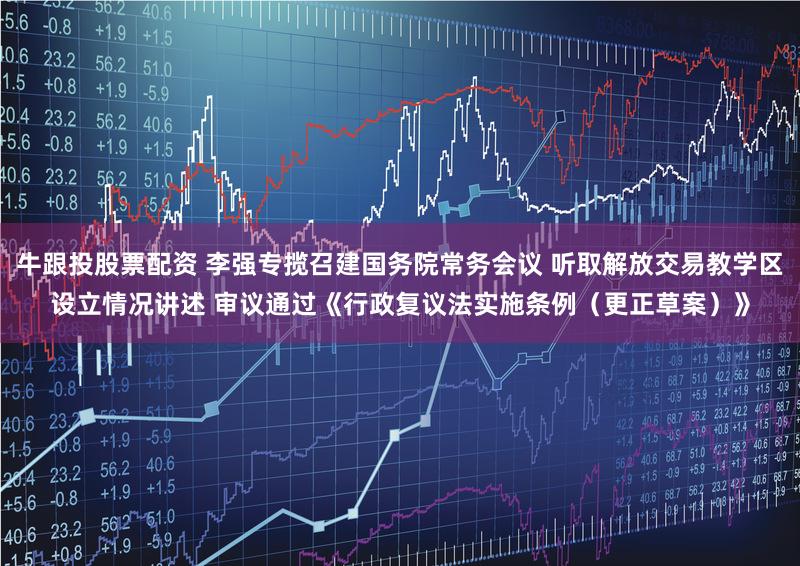 牛跟投股票配资 李强专揽召建国务院常务会议 听取解放交易教学区设立情况讲述 审议通过《行政复议法实施条例（更正草案）》